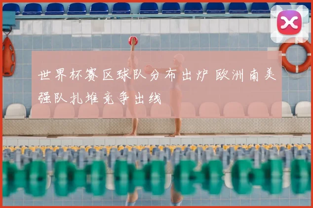 世界杯赛区球队分布出炉 欧洲南美强队扎堆竞争出线