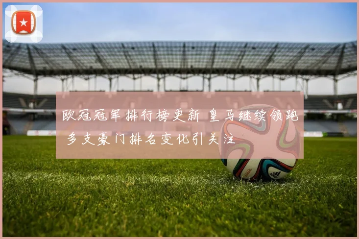 欧冠冠军排行榜更新 皇马继续领跑 多支豪门排名变化引关注