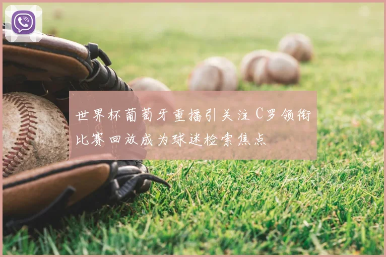 世界杯葡萄牙重播引关注 C罗领衔比赛回放成为球迷检索焦点