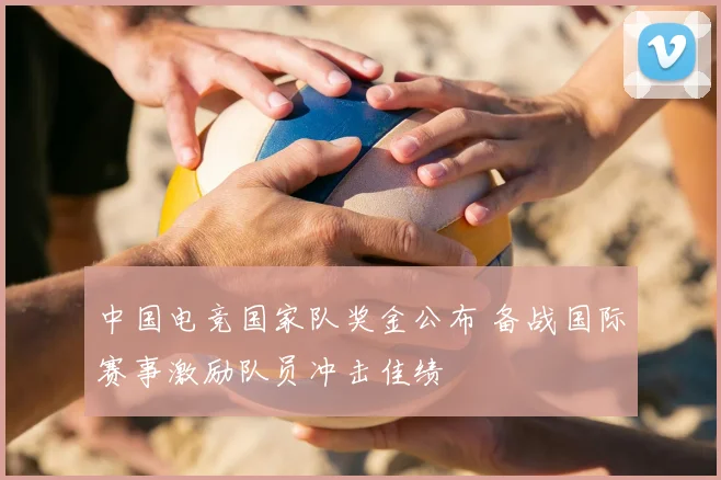 中国电竞国家队奖金公布 备战国际赛事激励队员冲击佳绩