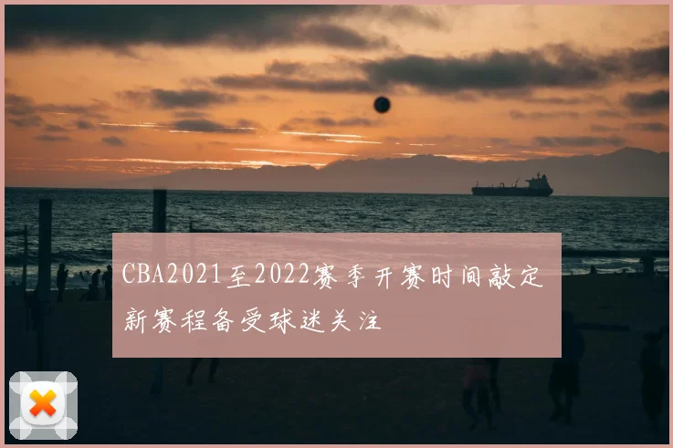 CBA2021至2022赛季开赛时间敲定 新赛程备受球迷关注