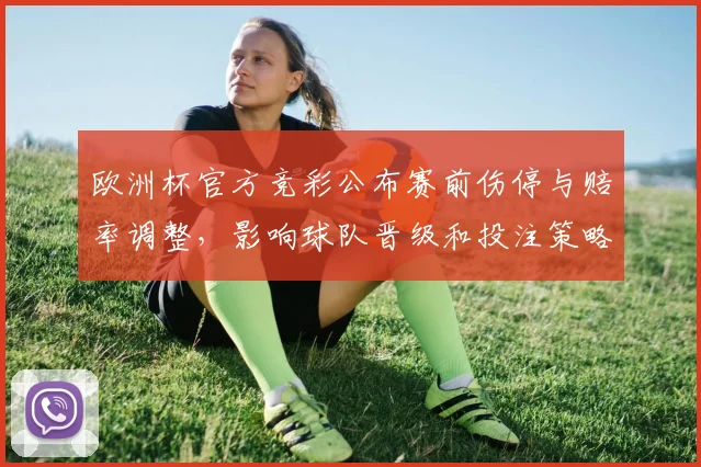 欧洲杯官方竞彩公布赛前伤停与赔率调整,影响球队晋级和投注策略
