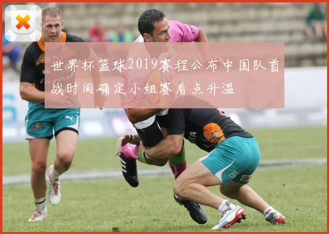 世界杯篮球2019赛程公布中国队首战时间确定小组赛看点升温