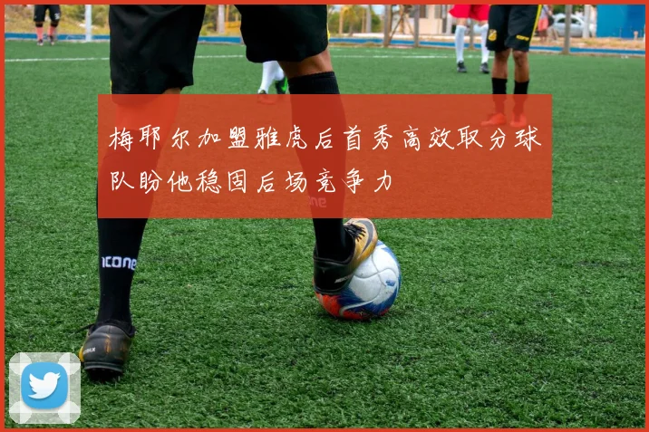 梅耶尔加盟雅虎后首秀高效取分球队盼他稳固后场竞争力
