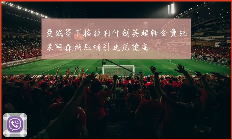 曼城签下格拉利什创英超转会费纪录阿森纳压哨引进厄德高