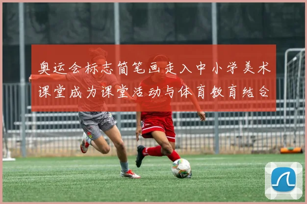 奥运会标志简笔画走入中小学美术课堂成为课堂活动与体育教育结合点