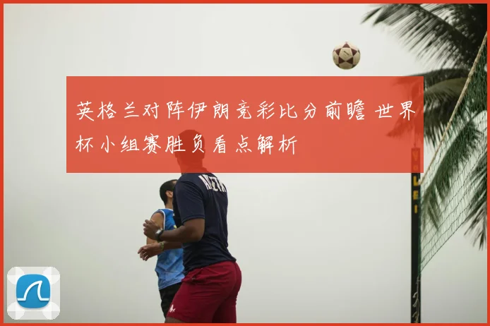英格兰对阵伊朗竞彩比分前瞻 世界杯小组赛胜负看点解析