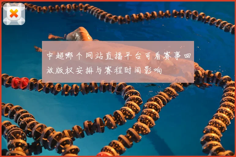 中超哪个网站直播平台可看赛事回放版权安排与赛程时间影响