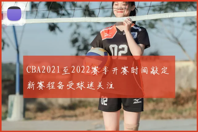 CBA2021至2022赛季开赛时间敲定 新赛程备受球迷关注