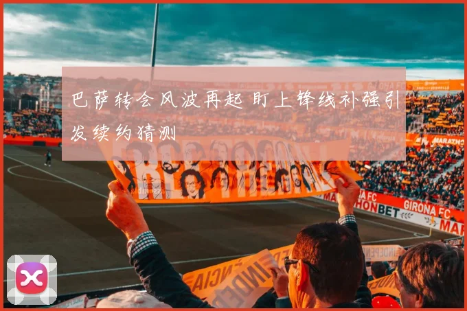 巴萨转会风波再起 盯上锋线补强引发续约猜测