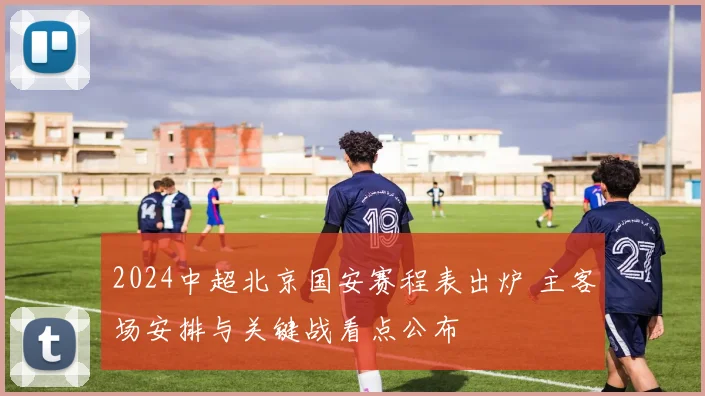 2024中超北京国安赛程表出炉 主客场安排与关键战看点公布