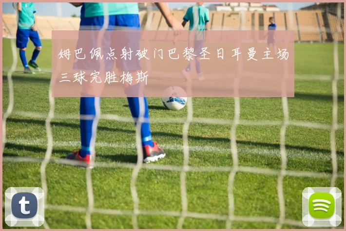 姆巴佩点射破门巴黎圣日耳曼主场三球完胜梅斯