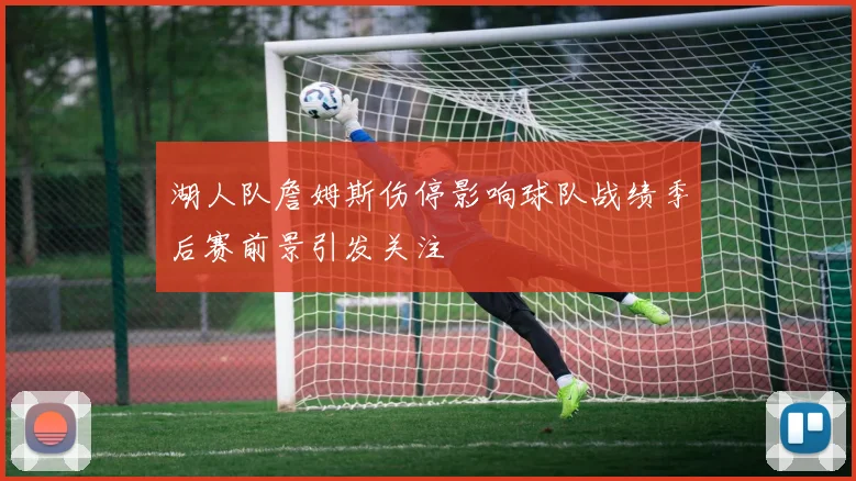 湖人队詹姆斯伤停影响球队战绩季后赛前景引发关注