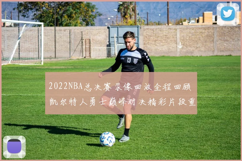 2022NBA总决赛录像回放全程回顾 凯尔特人勇士巅峰对决精彩片段重温