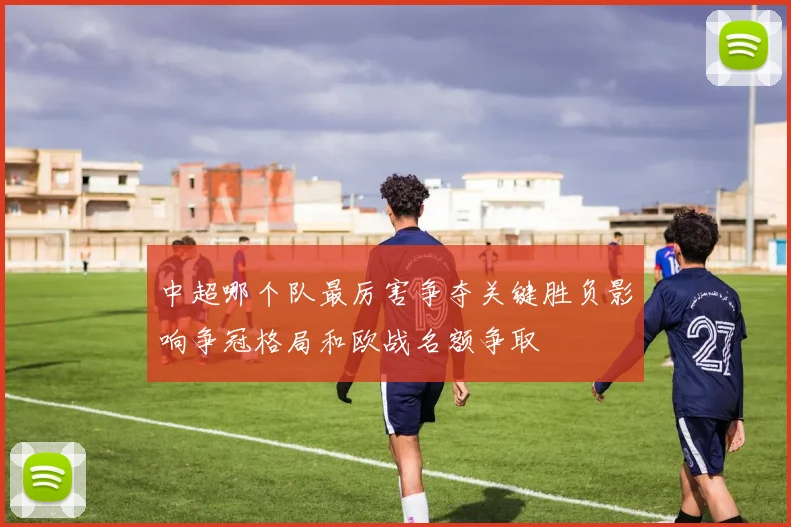 中超哪个队最厉害争夺关键胜负影响争冠格局和欧战名额争取