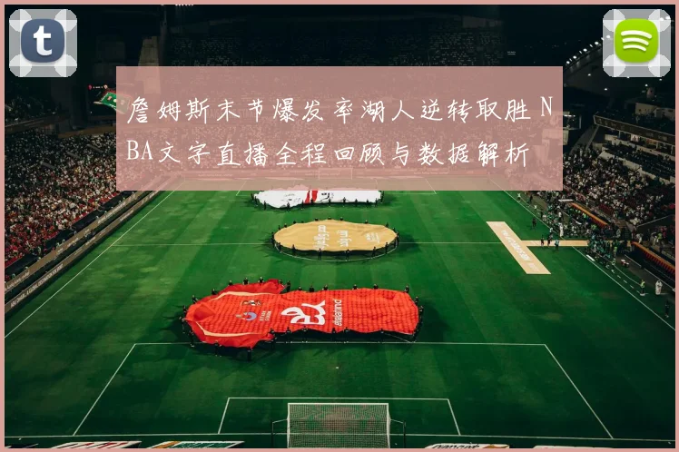 詹姆斯末节爆发率湖人逆转取胜 NBA文字直播全程回顾与数据解析