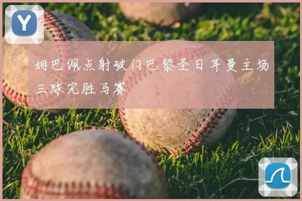 姆巴佩点射破门巴黎圣日耳曼主场三球完胜马赛