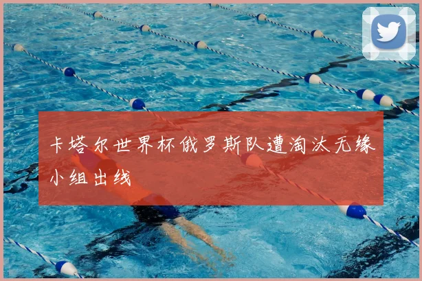 卡塔尔世界杯俄罗斯队遭淘汰无缘小组出线