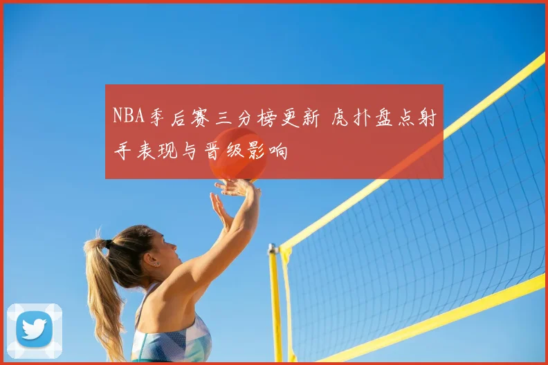 NBA季后赛三分榜更新 虎扑盘点射手表现与晋级影响