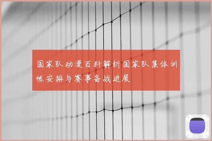 国家队动漫百科解析国家队集体训练安排与赛事备战进展