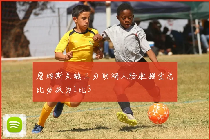 詹姆斯关键三分助湖人险胜掘金总比分扳为1比3