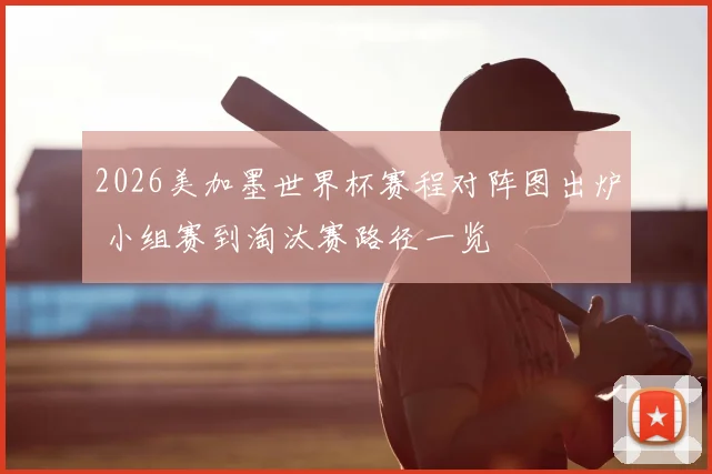 2026美加墨世界杯赛程对阵图出炉 小组赛到淘汰赛路径一览