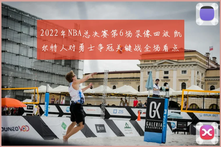 2022年NBA总决赛第6场录像回放 凯尔特人对勇士争冠关键战全场看点解析
