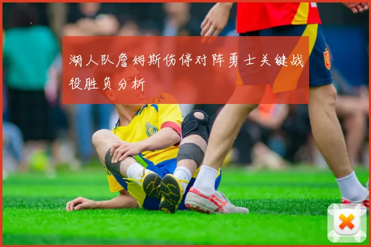 湖人队詹姆斯伤停对阵勇士关键战役胜负分析