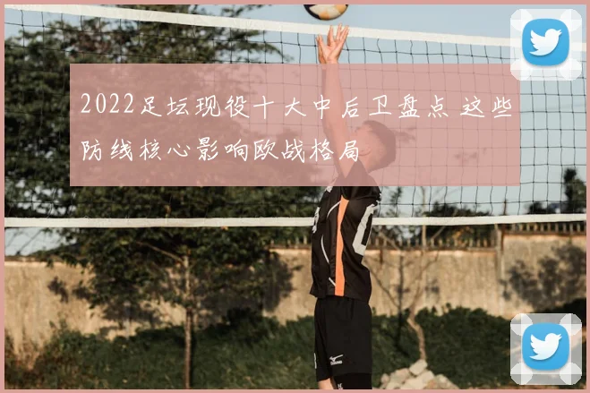 2022足坛现役十大中后卫盘点 这些防线核心影响欧战格局