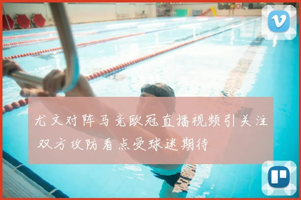 尤文对阵马竞欧冠直播视频引关注 双方攻防看点受球迷期待