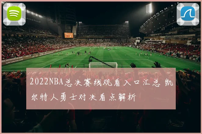 2022NBA总决赛线观看入口汇总 凯尔特人勇士对决看点解析