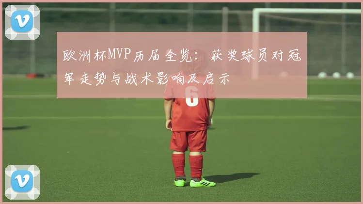 欧洲杯MVP历届全览:获奖球员对冠军走势与战术影响及启示