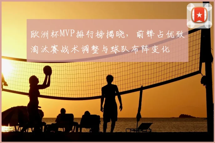 欧洲杯MVP排行榜揭晓,前锋占优致淘汰赛战术调整与球队布阵变化