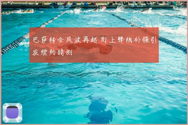 巴萨转会风波再起 盯上锋线补强引发续约猜测