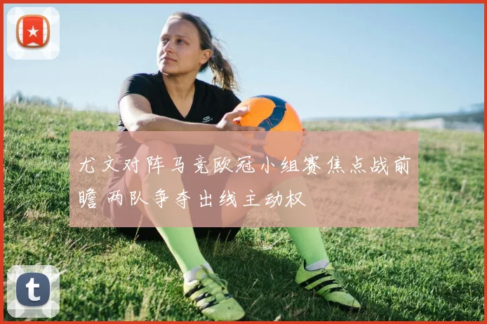 尤文对阵马竞欧冠小组赛焦点战前瞻 两队争夺出线主动权