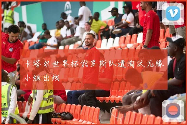 卡塔尔世界杯俄罗斯队遭淘汰无缘小组出线