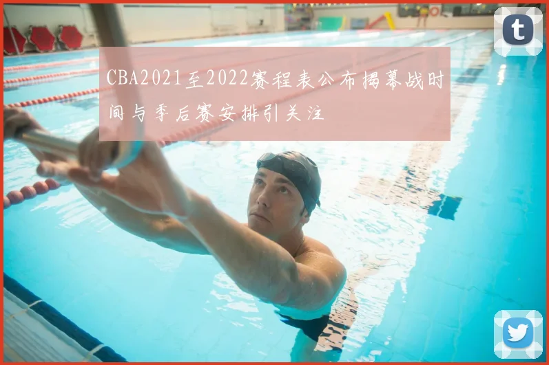 CBA2021至2022赛程表公布揭幕战时间与季后赛安排引关注