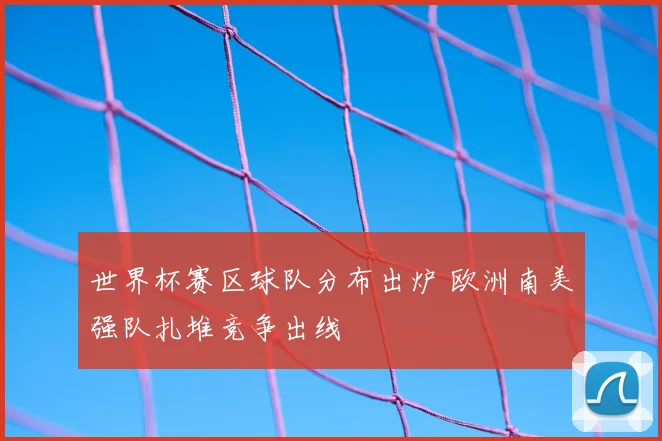 世界杯赛区球队分布出炉 欧洲南美强队扎堆竞争出线