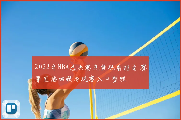2022年NBA总决赛免费观看指南 赛事直播回顾与观赛入口整理