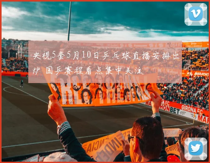 央视5套5月10日乒乓球直播安排出炉 国乒赛程看点集中关注