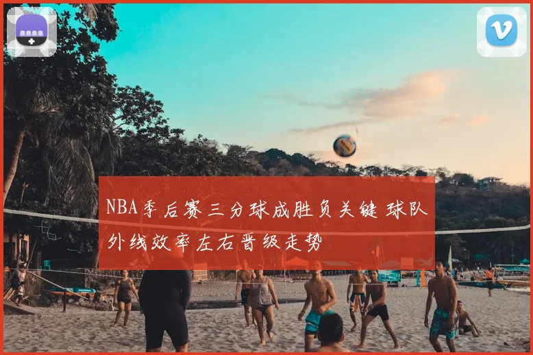 NBA季后赛三分球成胜负关键 球队外线效率左右晋级走势
