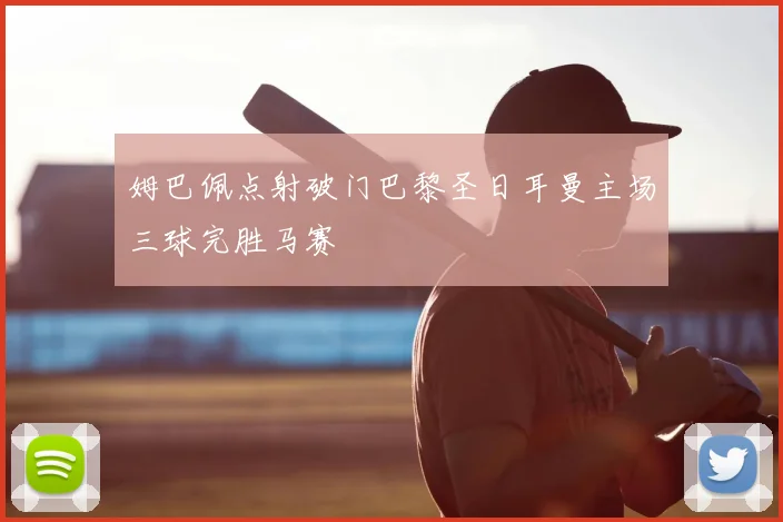 姆巴佩点射破门巴黎圣日耳曼主场三球完胜马赛