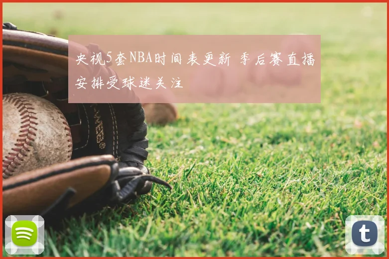 央视5套NBA时间表更新 季后赛直播安排受球迷关注
