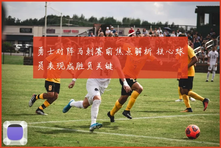 勇士对阵马刺赛前焦点解析 核心球员表现成胜负关键