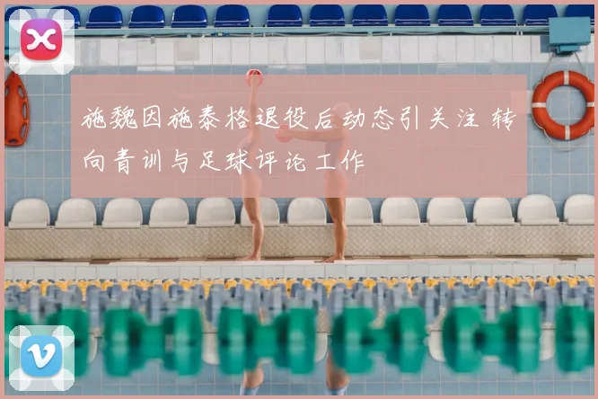 施魏因施泰格退役后动态引关注 转向青训与足球评论工作