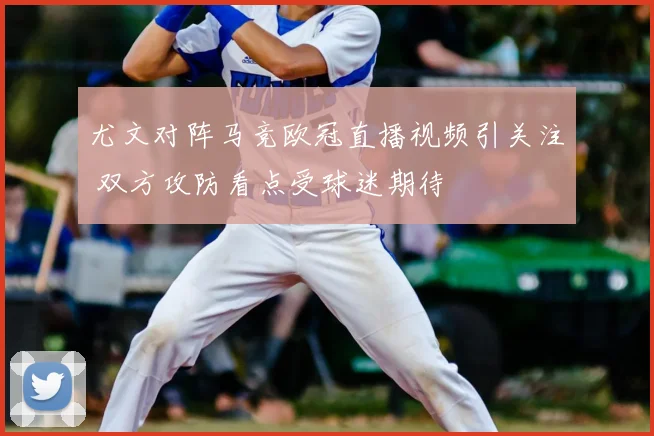 尤文对阵马竞欧冠直播视频引关注 双方攻防看点受球迷期待