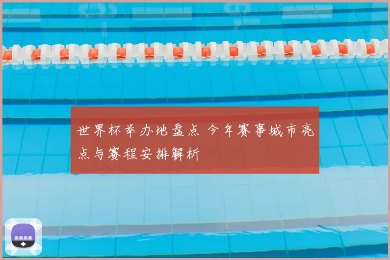 世界杯举办地盘点 今年赛事城市亮点与赛程安排解析