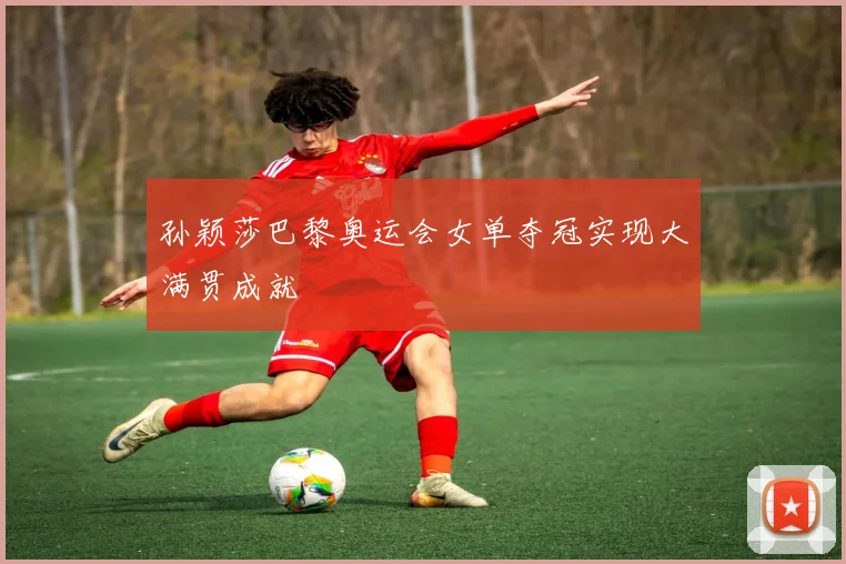 孙颖莎巴黎奥运会女单夺冠实现大满贯成就