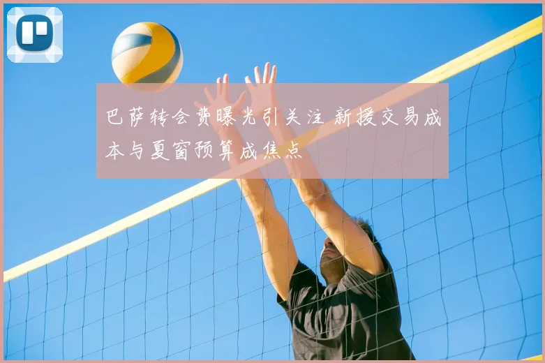 巴萨转会费曝光引关注 新援交易成本与夏窗预算成焦点