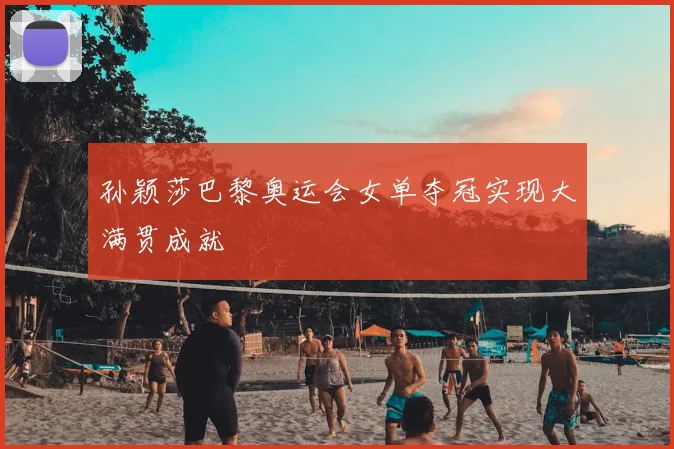 孙颖莎巴黎奥运会女单夺冠实现大满贯成就